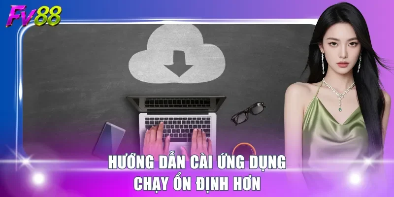 Hướng dẫn cài ứng dụng chạy ổn định hơn