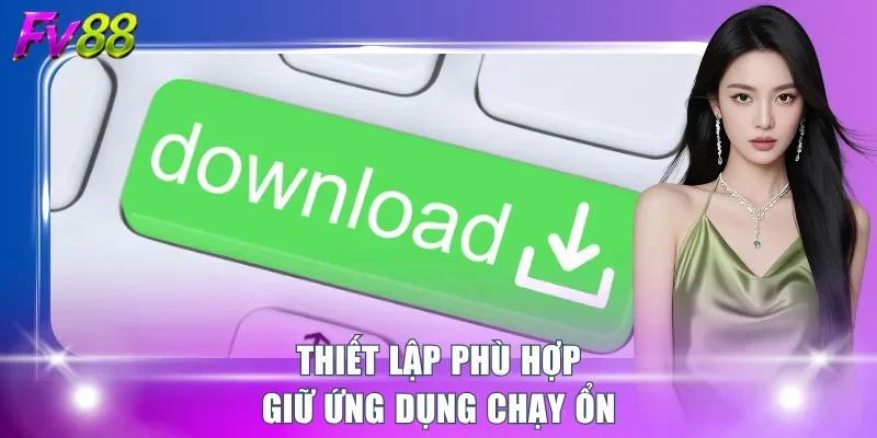 Thiết lập phù hợp giữ ứng dụng chạy ổn
