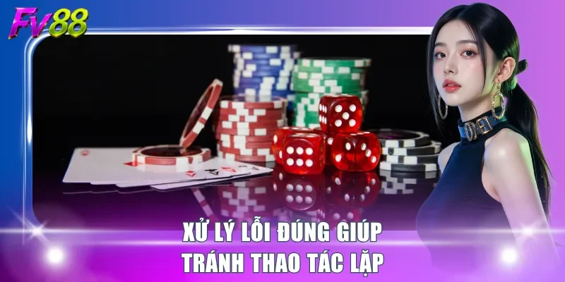 Xử lý lỗi đúng giúp tránh thao tác lặp